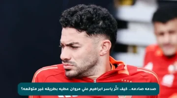 صدمة صادمة.. كيف أثّر ياسر إبراهيم على مروان عطية بطريقة غير متوقعة؟